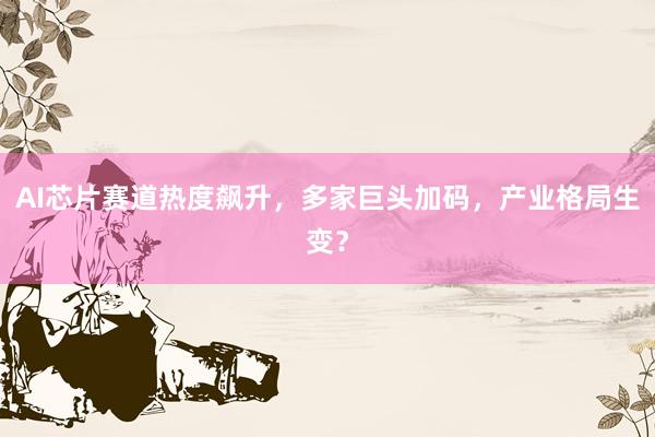 AI芯片赛道热度飙升，多家巨头加码，产业格局生变？