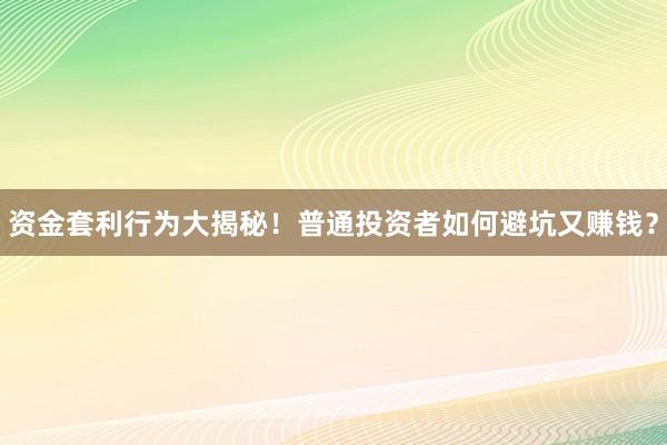 资金套利行为大揭秘！普通投资者如何避坑又赚钱？