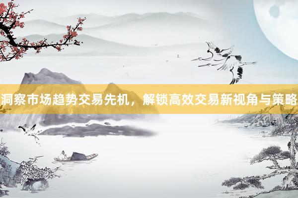 洞察市场趋势交易先机，解锁高效交易新视角与策略