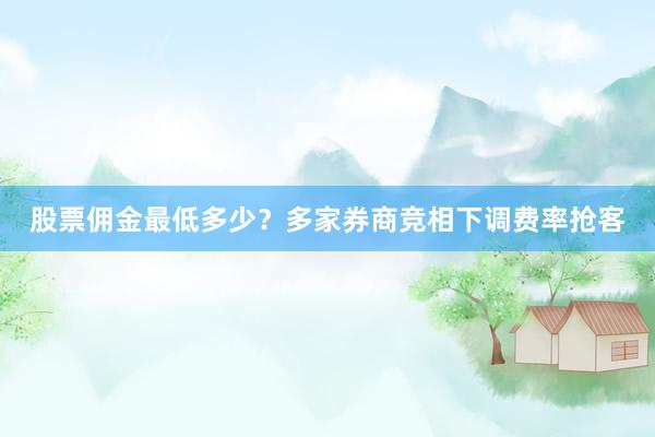 股票佣金最低多少？多家券商竞相下调费率抢客