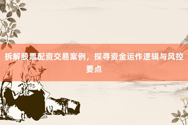 拆解股票配资交易案例，探寻资金运作逻辑与风控要点