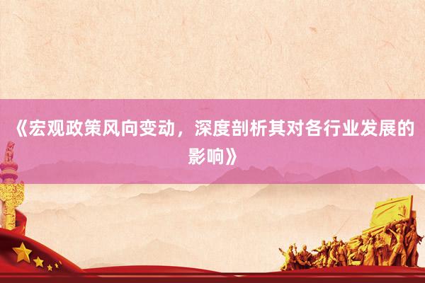 《宏观政策风向变动，深度剖析其对各行业发展的影响》