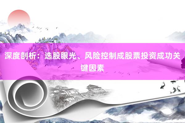 深度剖析：选股眼光、风险控制成股票投资成功关键因素
