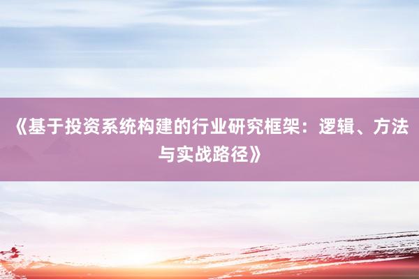 《基于投资系统构建的行业研究框架：逻辑、方法与实战路径》