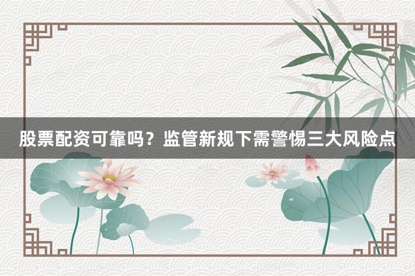 股票配资可靠吗？监管新规下需警惕三大风险点
