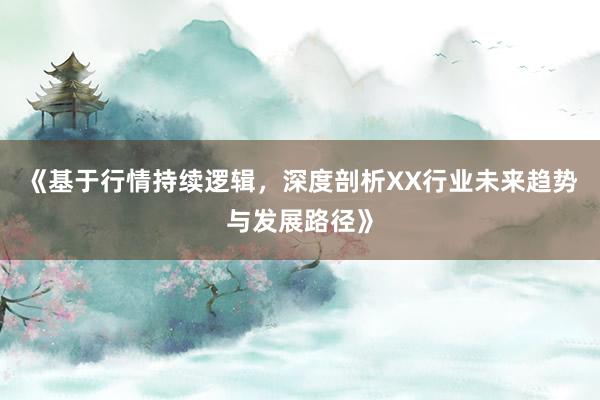 《基于行情持续逻辑，深度剖析XX行业未来趋势与发展路径》