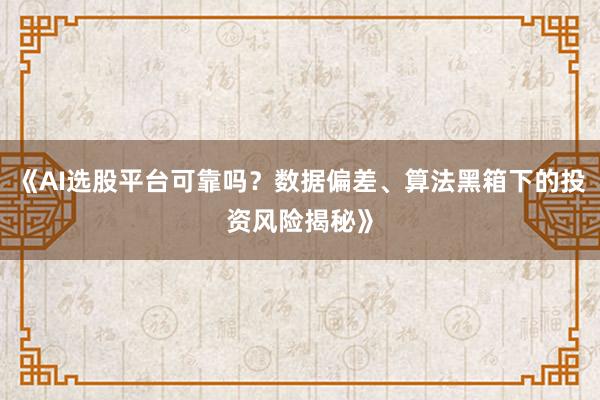 《AI选股平台可靠吗？数据偏差、算法黑箱下的投资风险揭秘》