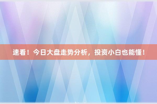速看！今日大盘走势分析，投资小白也能懂！