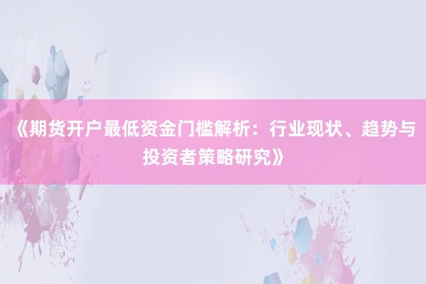 《期货开户最低资金门槛解析：行业现状、趋势与投资者策略研究》