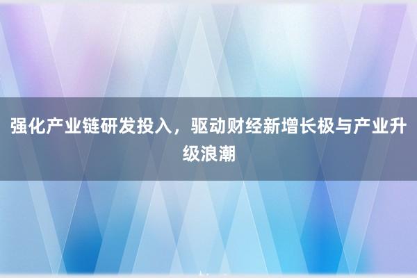 强化产业链研发投入，驱动财经新增长极与产业升级浪潮