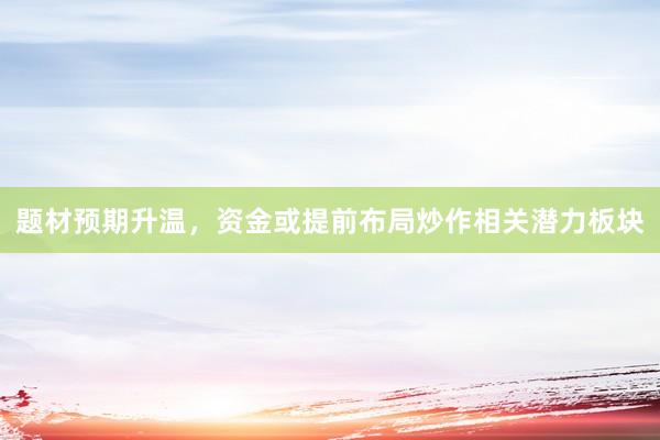 题材预期升温，资金或提前布局炒作相关潜力板块