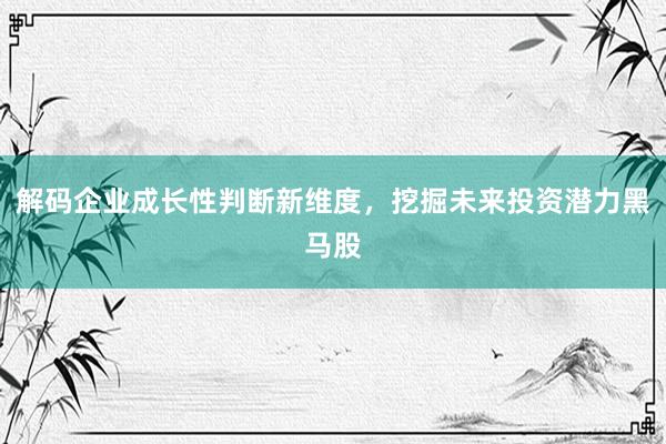 解码企业成长性判断新维度，挖掘未来投资潜力黑马股