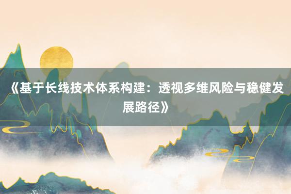 《基于长线技术体系构建：透视多维风险与稳健发展路径》