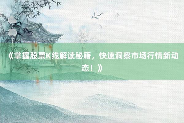 《掌握股票K线解读秘籍，快速洞察市场行情新动态！》
