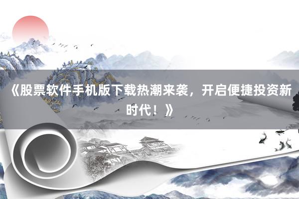 《股票软件手机版下载热潮来袭，开启便捷投资新时代！》