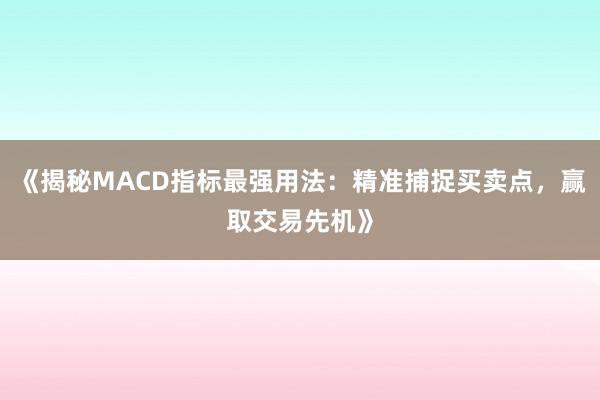 《揭秘MACD指标最强用法：精准捕捉买卖点，赢取交易先机》