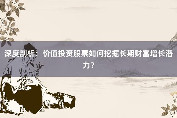 深度剖析:价值投资股票如何挖掘长期财富增长潜力?