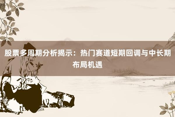 股票多周期分析揭示：热门赛道短期回调与中长期布局机遇