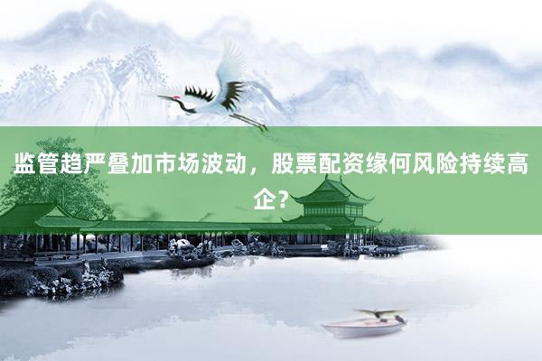 监管趋严叠加市场波动，股票配资缘何风险持续高企？