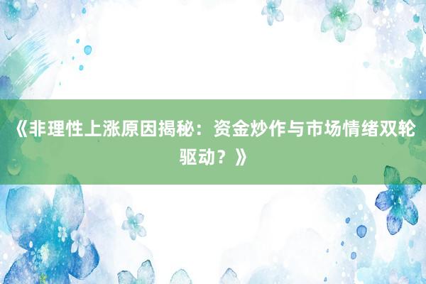 《非理性上涨原因揭秘：资金炒作与市场情绪双轮驱动？》