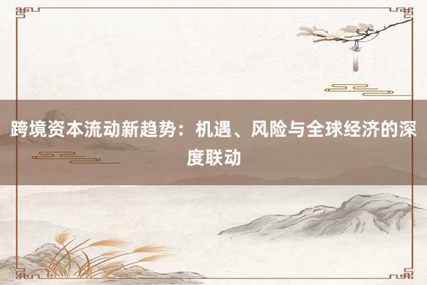 跨境资本流动新趋势：机遇、风险与全球经济的深度联动