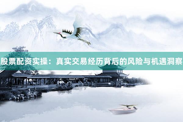 股票配资实操：真实交易经历背后的风险与机遇洞察