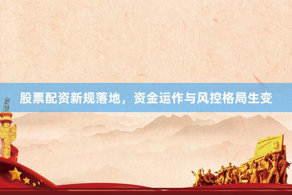 股票配资新规落地，资金运作与风控格局生变