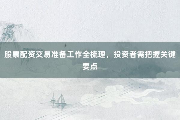 股票配资交易准备工作全梳理，投资者需把握关键要点