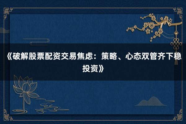 《破解股票配资交易焦虑：策略、心态双管齐下稳投资》