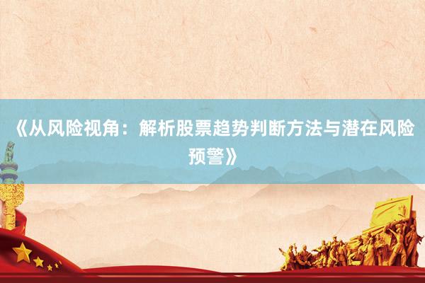 《从风险视角：解析股票趋势判断方法与潜在风险预警》