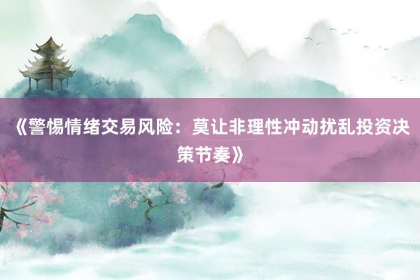 《警惕情绪交易风险：莫让非理性冲动扰乱投资决策节奏》