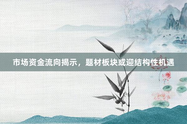 市场资金流向揭示，题材板块或迎结构性机遇
