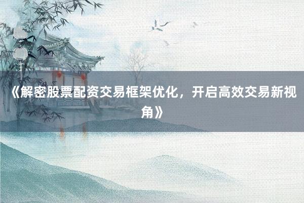 《解密股票配资交易框架优化，开启高效交易新视角》