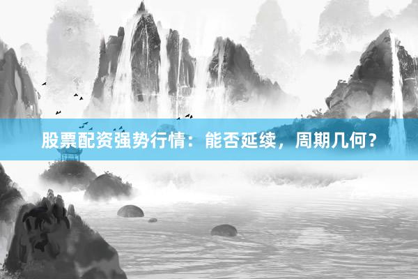 股票配资强势行情：能否延续，周期几何？