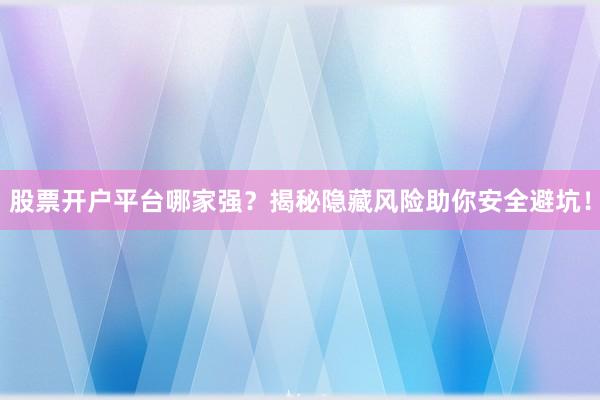 股票开户平台哪家强？揭秘隐藏风险助你安全避坑！
