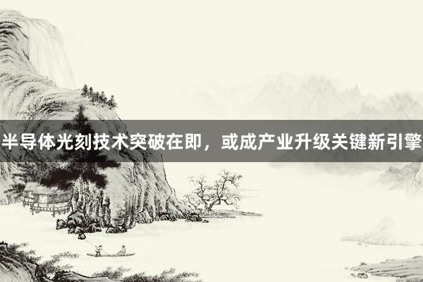 半导体光刻技术突破在即,或成产业升级关键新引擎