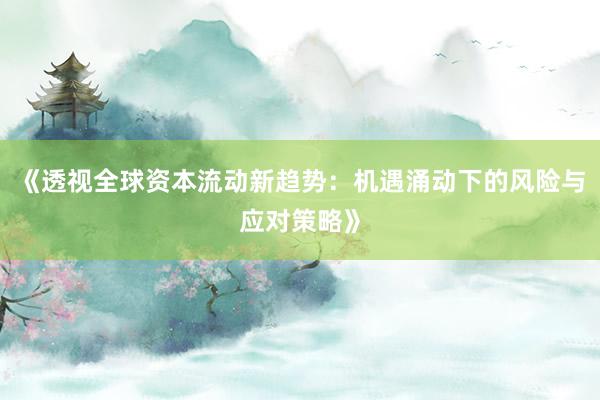 《透视全球资本流动新趋势：机遇涌动下的风险与应对策略》