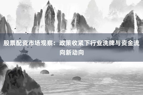 股票配资市场观察：政策收紧下行业洗牌与资金流向新动向