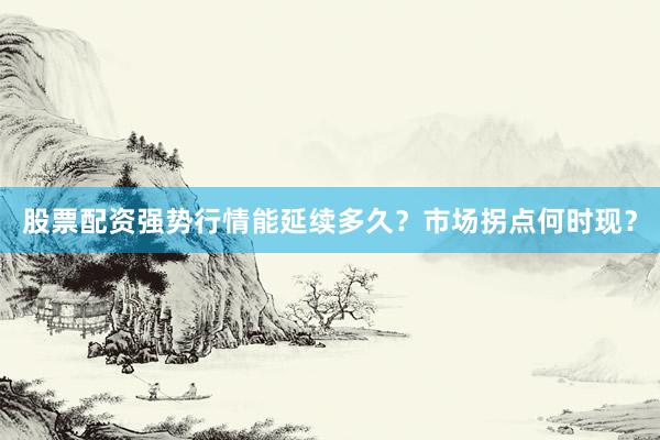 股票配资强势行情能延续多久？市场拐点何时现？