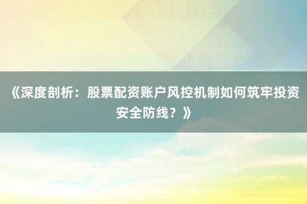 《深度剖析：股票配资账户风控机制如何筑牢投资安全防线？》