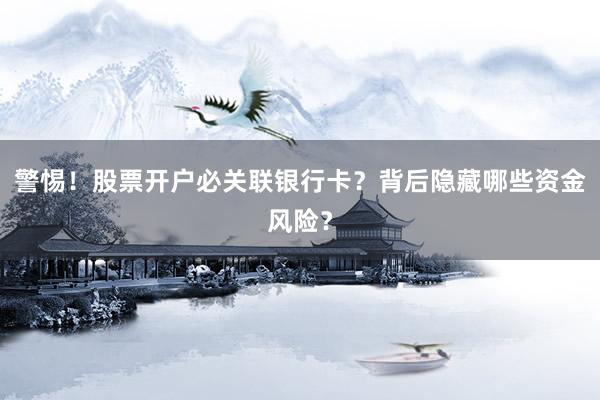 警惕！股票开户必关联银行卡？背后隐藏哪些资金风险？