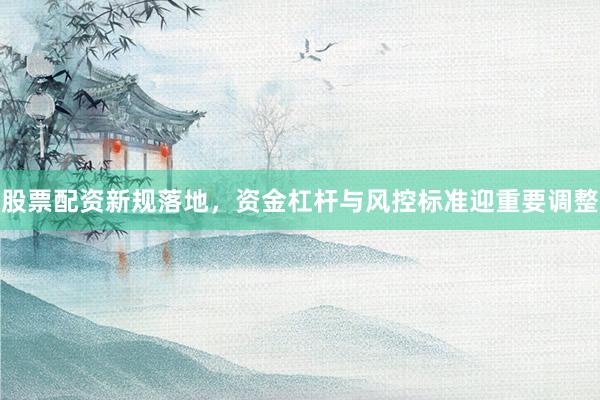 股票配资新规落地,资金杠杆与风控标准迎重要调整