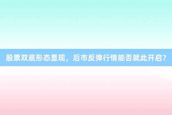 股票双底形态显现，后市反弹行情能否就此开启？