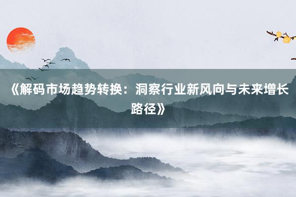 《解码市场趋势转换：洞察行业新风向与未来增长路径》