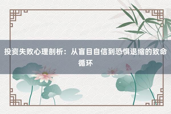 投资失败心理剖析：从盲目自信到恐惧退缩的致命循环