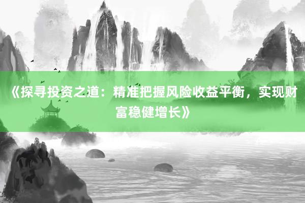 《探寻投资之道：精准把握风险收益平衡，实现财富稳健增长》
