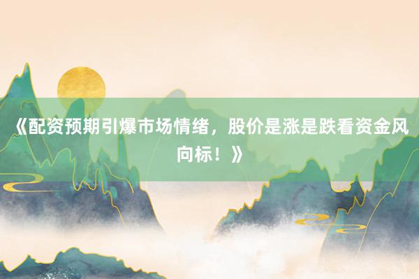 《配资预期引爆市场情绪，股价是涨是跌看资金风向标！》