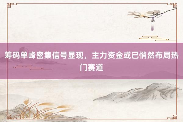 筹码单峰密集信号显现，主力资金或已悄然布局热门赛道