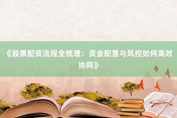 《股票配资流程全梳理：资金配置与风控如何高效协同》