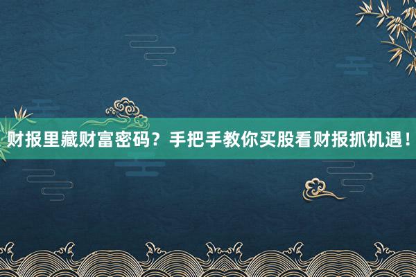 财报里藏财富密码？手把手教你买股看财报抓机遇！